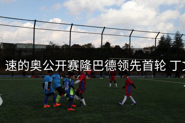 速的奥公开赛隆巴德领先首轮 丁文一周彦含T50